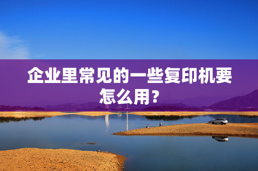 企业里常见的一些复印机要怎么用？