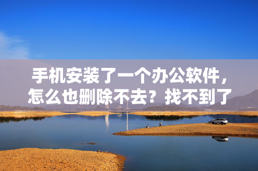 手机安装了一个办公软件，怎么也删除不去？找不到了？程序管理没有。