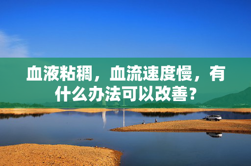 血液粘稠，血流速度慢，有什么办法可以改善？