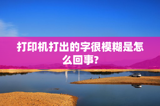 打印机打出的字很模糊是怎么回事?