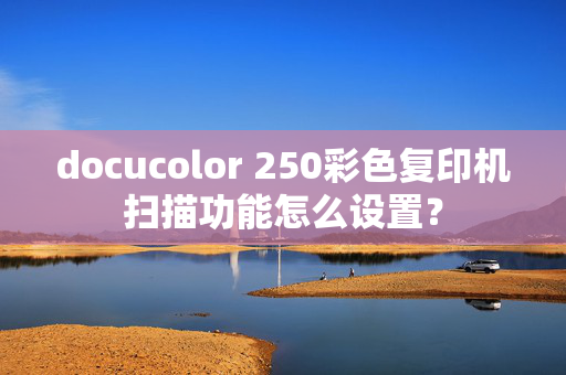 docucolor 250彩色复印机扫描功能怎么设置？