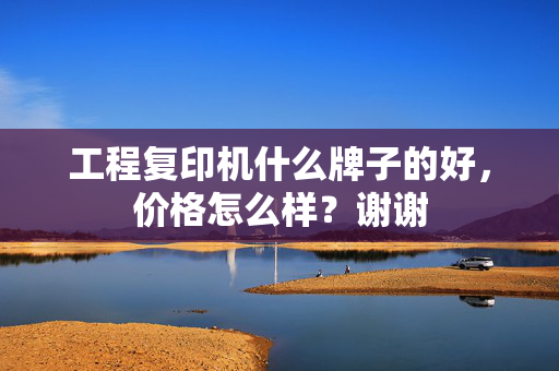 工程复印机什么牌子的好，价格怎么样？谢谢