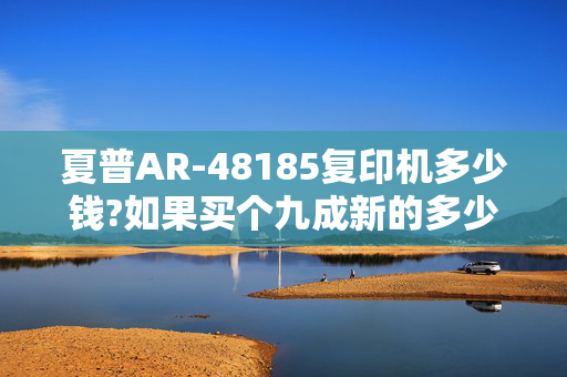 夏普AR-48185复印机多少钱?如果买个九成新的多少钱呢？有谁知道麻烦告诉下哈！~~