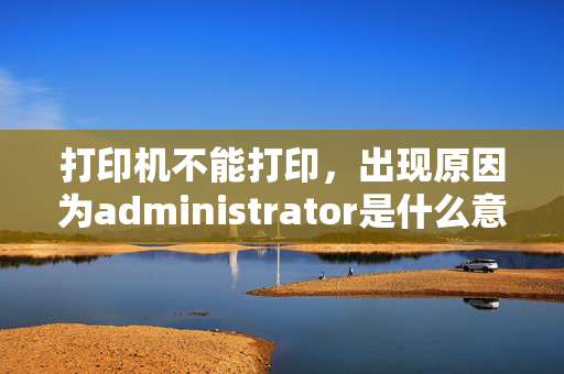 打印机不能打印，出现原因为administrator是什么意思