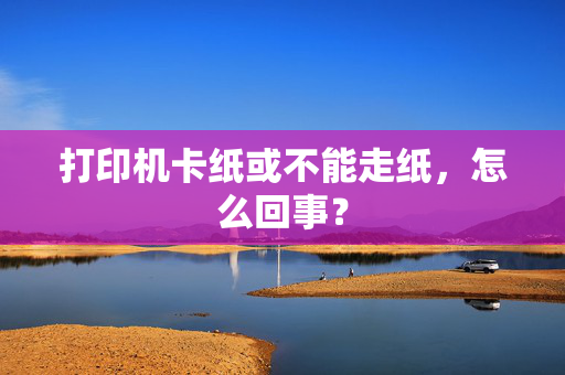 打印机卡纸或不能走纸，怎么回事？