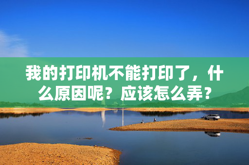 我的打印机不能打印了，什么原因呢？应该怎么弄？