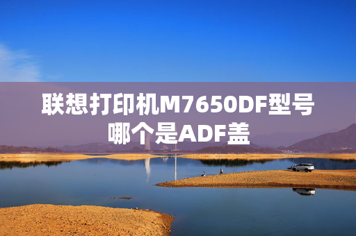 联想打印机M7650DF型号哪个是ADF盖