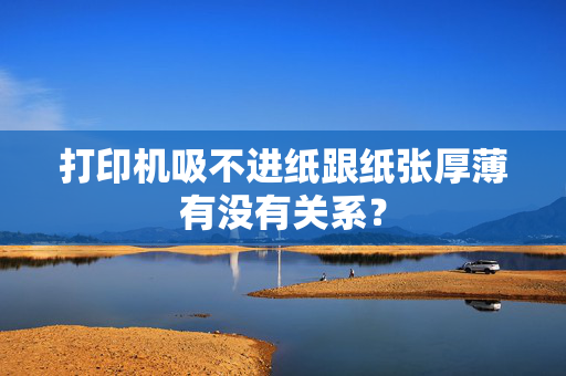 打印机吸不进纸跟纸张厚薄有没有关系？