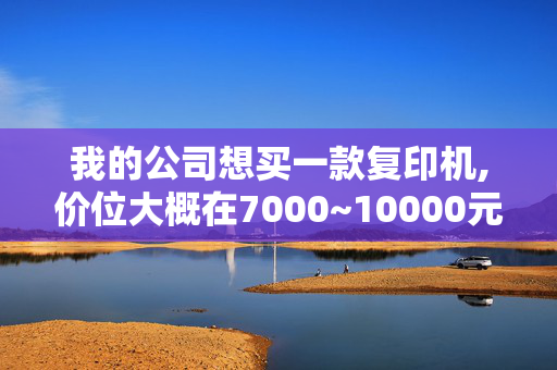 我的公司想买一款复印机,价位大概在7000~10000元,请各位推荐一下