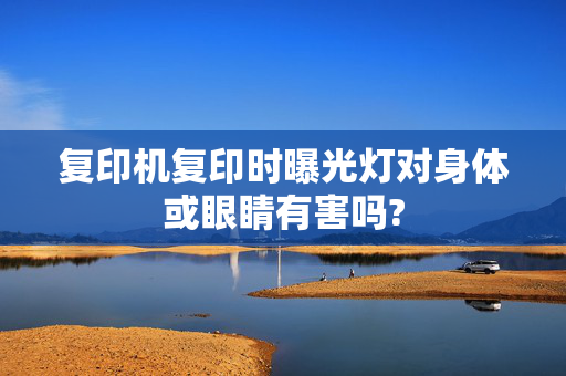 复印机复印时曝光灯对身体或眼睛有害吗?