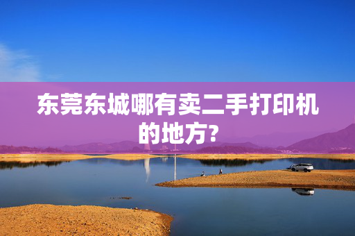 东莞东城哪有卖二手打印机的地方?