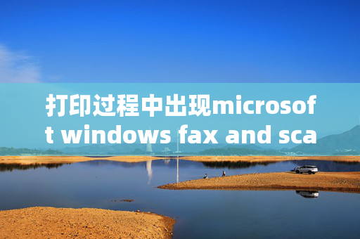 打印过程中出现microsoft windows fax and scan已停止工作,是什么意思