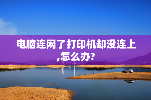 电脑连网了打印机却没连上,怎么办?