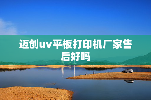 迈创uv平板打印机厂家售后好吗