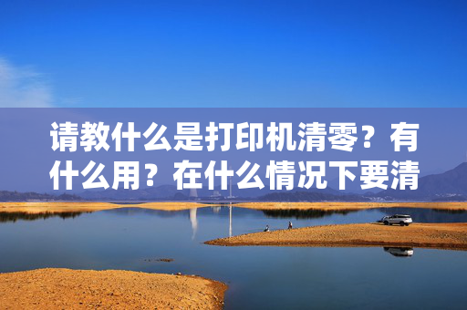 请教什么是打印机清零？有什么用？在什么情况下要清零