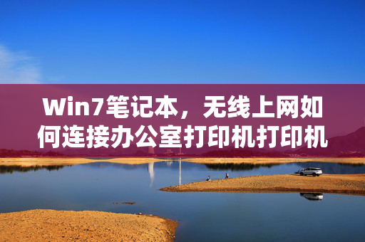 Win7笔记本，无线上网如何连接办公室打印机打印机？