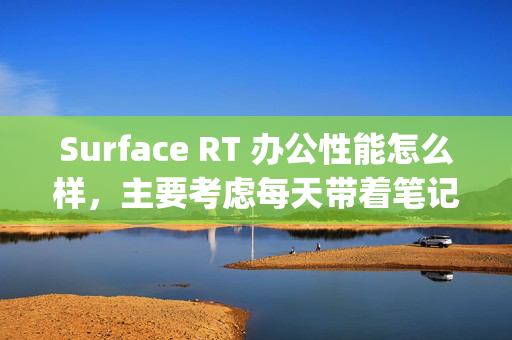 Surface RT 办公性能怎么样，主要考虑每天带着笔记本太重了，想换，正常使用做ppt、excel、word较多。