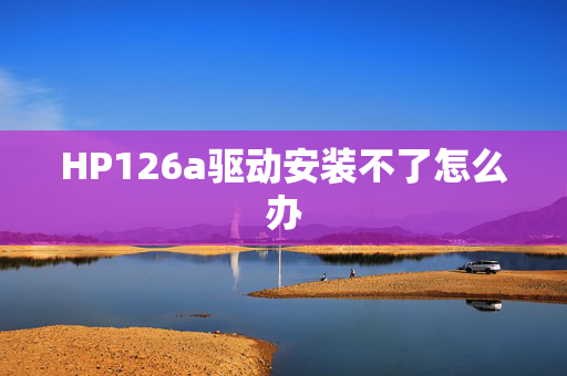 HP126a驱动安装不了怎么办