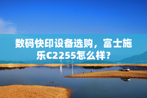 数码快印设备选购，富士施乐C2255怎么样？