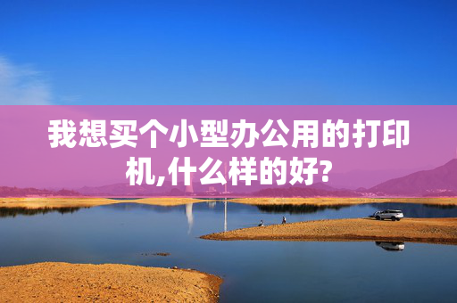 我想买个小型办公用的打印机,什么样的好?