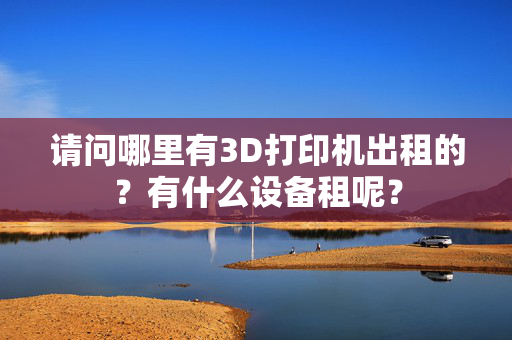 请问哪里有3D打印机出租的？有什么设备租呢？