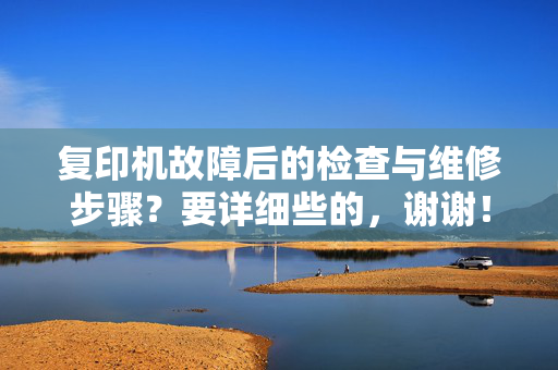 复印机故障后的检查与维修步骤？要详细些的，谢谢！