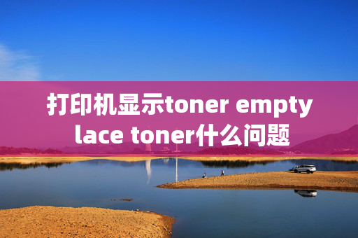 打印机显示toner empty lace toner什么问题