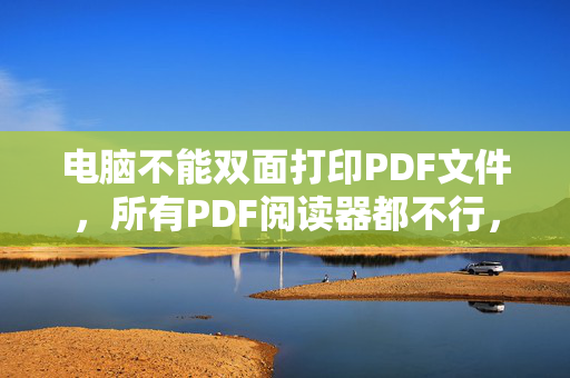 电脑不能双面打印PDF文件，所有PDF阅读器都不行，能自动双面打印的打印机双面打印选项都是灰色