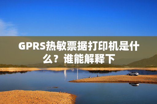 GPRS热敏票据打印机是什么？谁能解释下