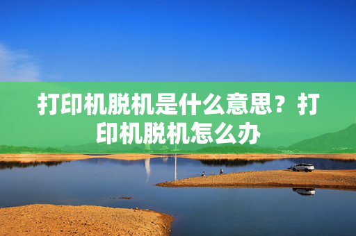 打印机脱机是什么意思？打印机脱机怎么办