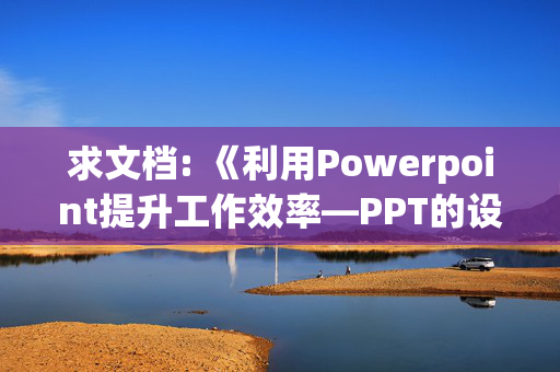 求文档: 《利用Powerpoint提升工作效率—PPT的设计、制作技术》