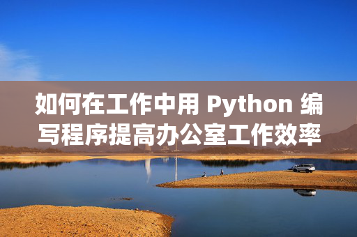 如何在工作中用 Python 编写程序提高办公室工作效率