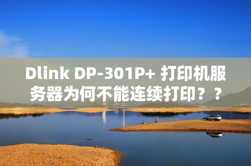 Dlink DP-301P+ 打印机服务器为何不能连续打印？？