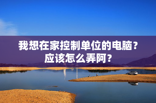 我想在家控制单位的电脑？应该怎么弄阿？