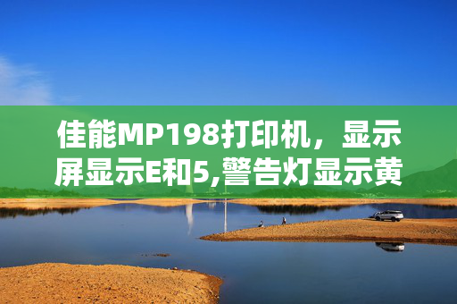 佳能MP198打印机，显示屏显示E和5,警告灯显示黄色，黑色墨水和彩色墨水不黄色灯不停得闪烁，不能打印和扫