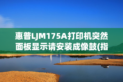 惠普LJM175A打印机突然面板显示请安装成像鼓(指示灯也一直亮)是不是成像鼓坏了?还是硒鼓没粉了?