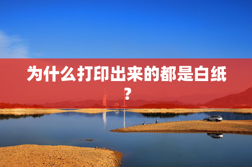 为什么打印出来的都是白纸？