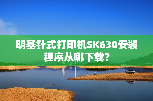 明基针式打印机SK630安装程序从哪下载？