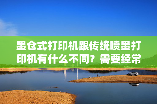 墨仓式打印机跟传统喷墨打印机有什么不同？需要经常清洗打印头么？