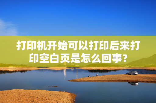 打印机开始可以打印后来打印空白页是怎么回事？