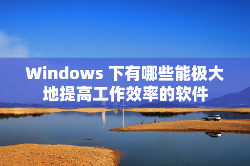 Windows 下有哪些能极大地提高工作效率的软件