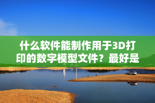 什么软件能制作用于3D打印的数字模型文件？最好是中文的