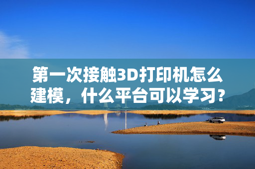 第一次接触3D打印机怎么建模，什么平台可以学习？