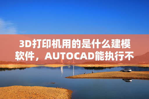 3D打印机用的是什么建模软件，AUTOCAD能执行不