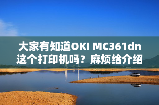 大家有知道OKI MC361dn这个打印机吗？麻烦给介绍一下啊