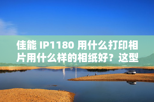 佳能 IP1180 用什么打印相片用什么样的相纸好？这型号佳能打印机什么牌子的A4相纸都能用吗？！！