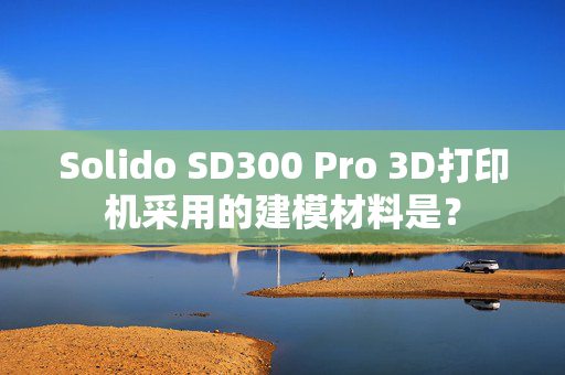 Solido SD300 Pro 3D打印机采用的建模材料是？