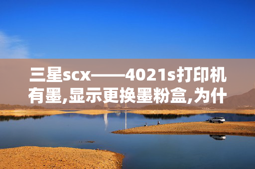 三星scx——4021s打印机有墨,显示更换墨粉盒,为什么