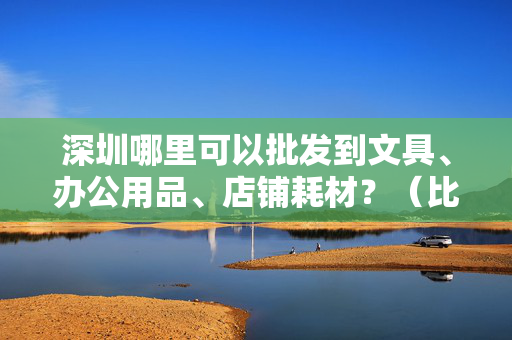 深圳哪里可以批发到文具、办公用品、店铺耗材？（比如铝合金标价牌，标签架，爆炸贴还有白板笔之类的）