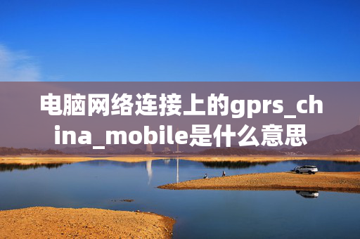 电脑网络连接上的gprs_china_mobile是什么意思